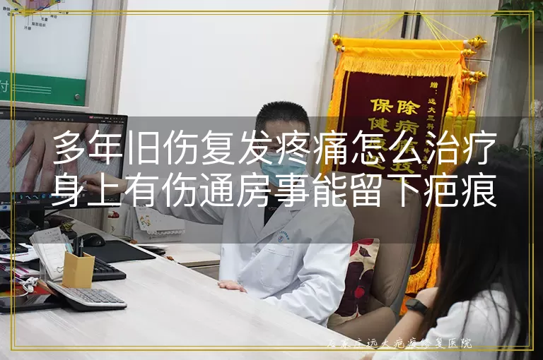 多年旧伤复发疼痛怎么治疗身上有伤通房事能留下疤痕吗