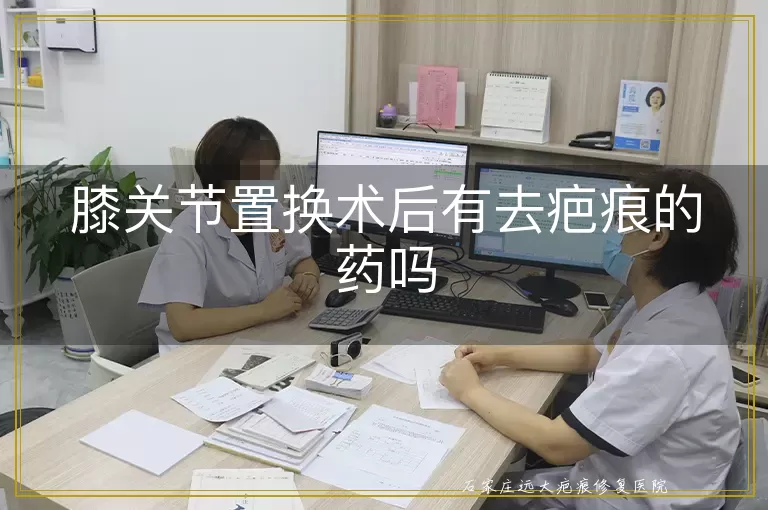 膝关节置换术后有去疤痕的药吗
